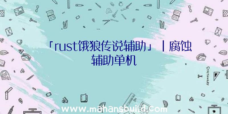 「rust饿狼传说辅助」|腐蚀辅助单机